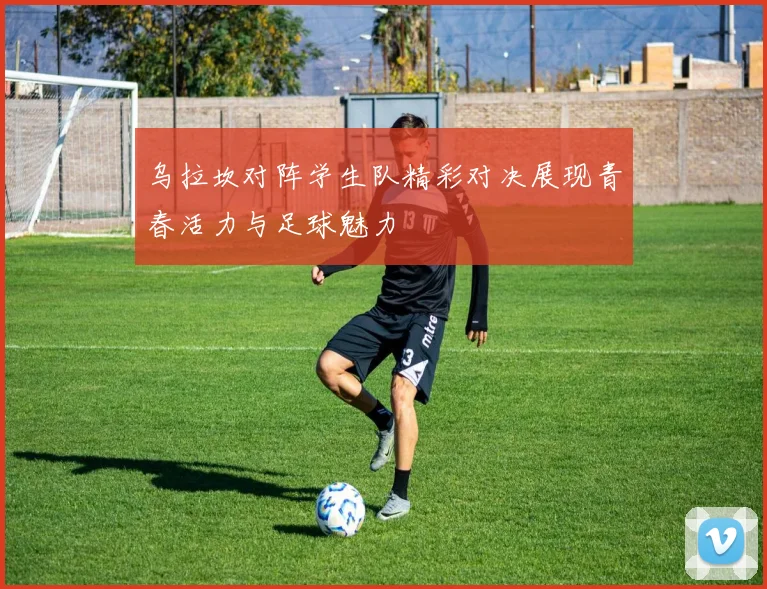 乌拉坎对阵学生队精彩对决展现青春活力与足球魅力