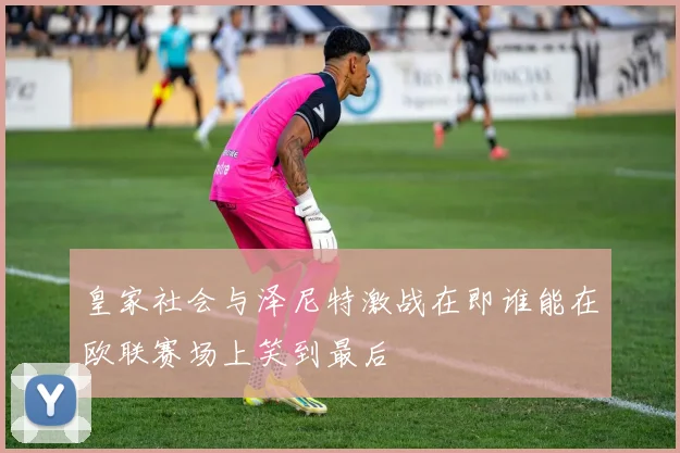 皇家社会与泽尼特激战在即谁能在欧联赛场上笑到最后