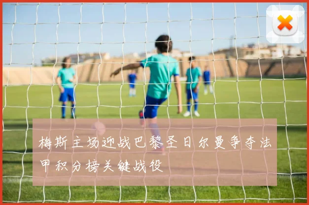 梅斯主场迎战巴黎圣日尔曼争夺法甲积分榜关键战役
