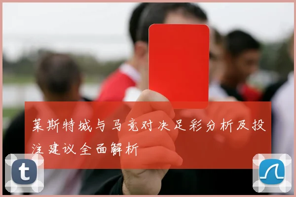 莱斯特城与马竞对决足彩分析及投注建议全面解析