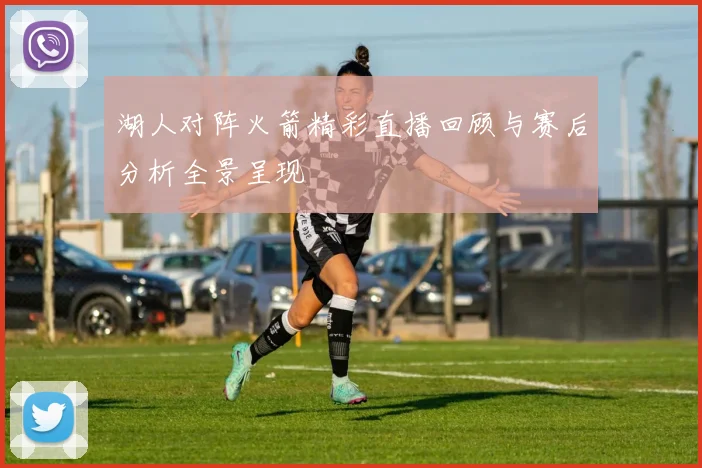 湖人对阵火箭精彩直播回顾与赛后分析全景呈现