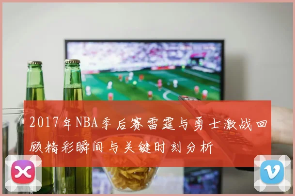 2017年NBA季后赛雷霆与勇士激战回顾精彩瞬间与关键时刻分析