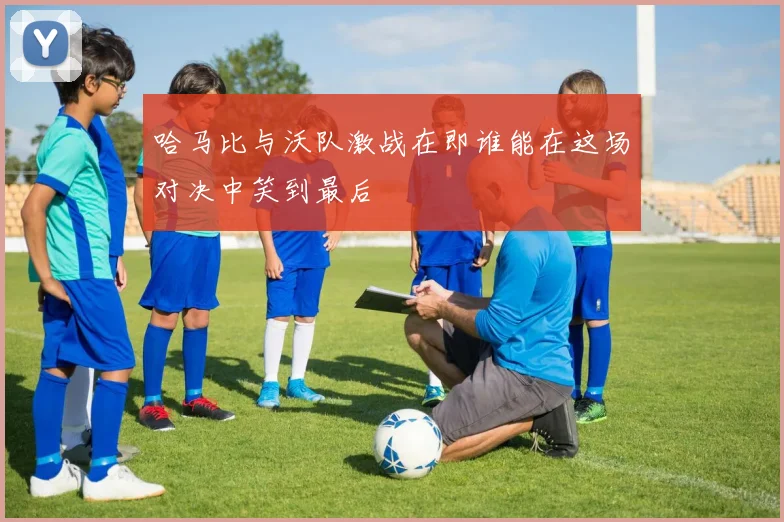 哈马比与沃队激战在即谁能在这场对决中笑到最后