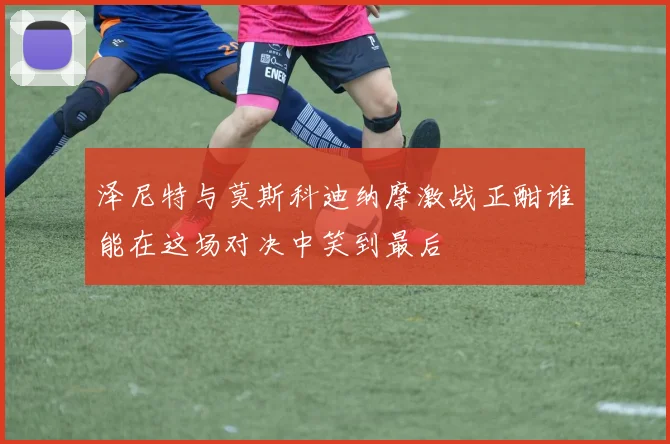泽尼特与莫斯科迪纳摩激战正酣谁能在这场对决中笑到最后