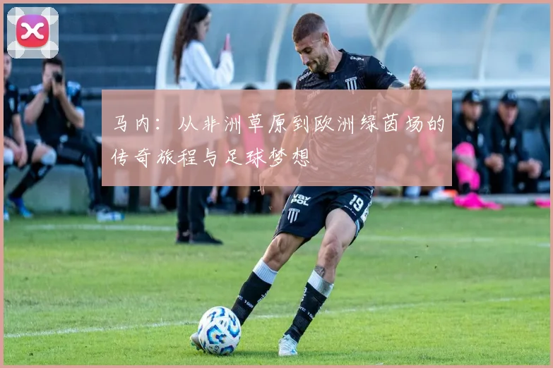 马内：从非洲草原到欧洲绿茵场的传奇旅程与足球梦想