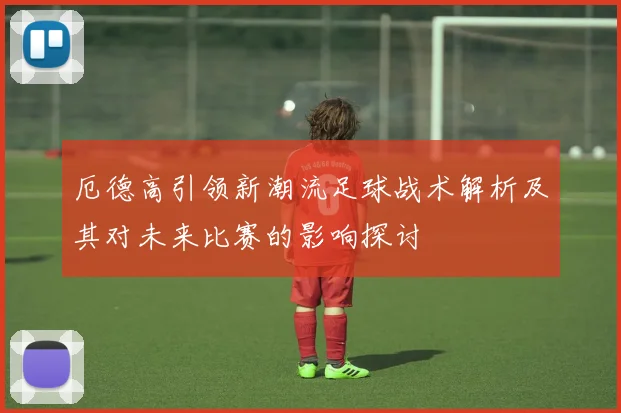 厄德高引领新潮流足球战术解析及其对未来比赛的影响探讨