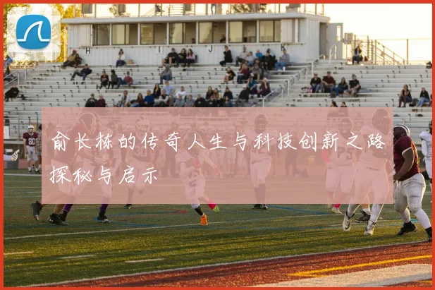 俞长栋的传奇人生与科技创新之路探秘与启示
